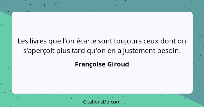 Les livres que l'on écarte sont toujours ceux dont on s'aperçoit plus tard qu'on en a justement besoin.... - Françoise Giroud