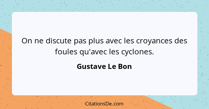 On ne discute pas plus avec les croyances des foules qu'avec les cyclones.... - Gustave Le Bon