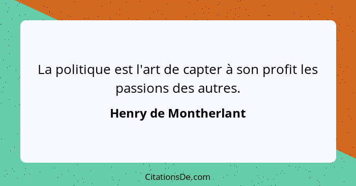 La politique est l'art de capter à son profit les passions des autres.... - Henry de Montherlant