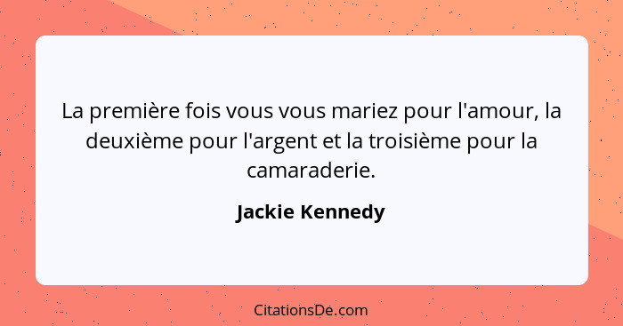 La première fois vous vous mariez pour l'amour, la deuxième pour l'argent et la troisième pour la camaraderie.... - Jackie Kennedy