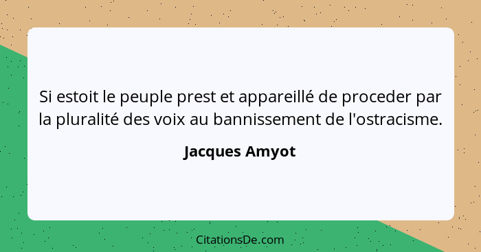 Si estoit le peuple prest et appareillé de proceder par la pluralité des voix au bannissement de l'ostracisme.... - Jacques Amyot