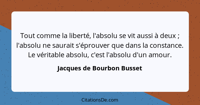 Tout comme la liberté, l'absolu se vit aussi à deux ; l'absolu ne saurait s'éprouver que dans la constance. Le vérita... - Jacques de Bourbon Busset