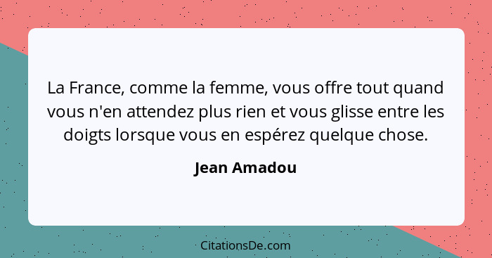 La France, comme la femme, vous offre tout quand vous n'en attendez plus rien et vous glisse entre les doigts lorsque vous en espérez qu... - Jean Amadou