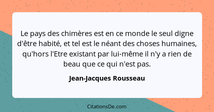 Le pays des chimères est en ce monde le seul digne d'être habité, et tel est le néant des choses humaines, qu'hors l'Etre exis... - Jean-Jacques Rousseau