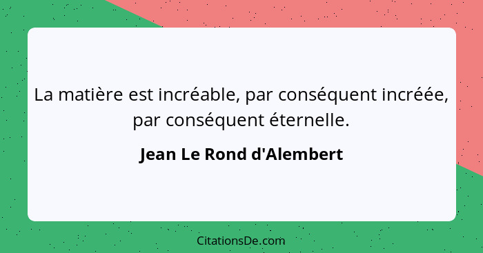 La matière est incréable, par conséquent incréée, par conséquent éternelle.... - Jean Le Rond d'Alembert