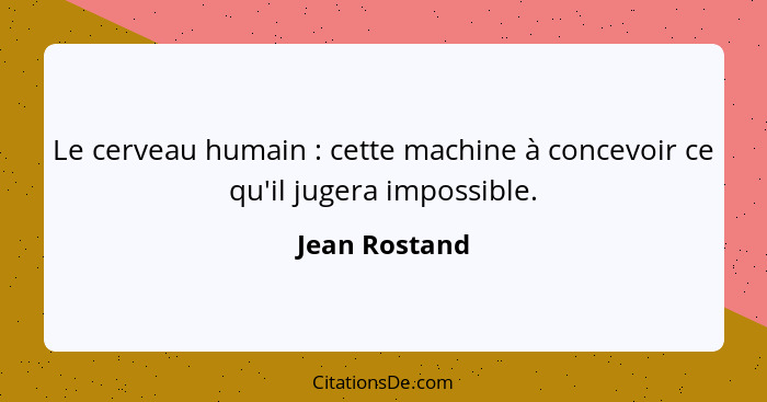 Le cerveau humain : cette machine à concevoir ce qu'il jugera impossible.... - Jean Rostand