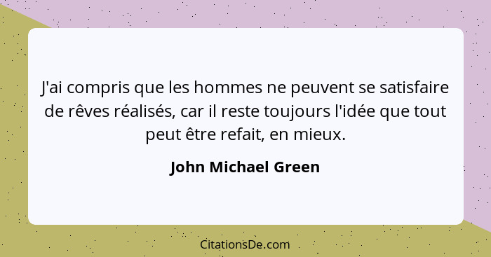 J'ai compris que les hommes ne peuvent se satisfaire de rêves réalisés, car il reste toujours l'idée que tout peut être refait, e... - John Michael Green