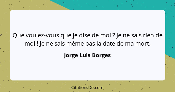 Que voulez-vous que je dise de moi ? Je ne sais rien de moi ! Je ne sais même pas la date de ma mort.... - Jorge Luis Borges