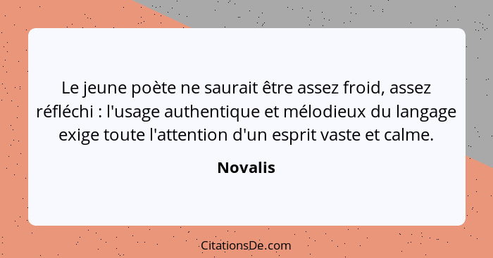 Le jeune poète ne saurait être assez froid, assez réfléchi : l'usage authentique et mélodieux du langage exige toute l'attention d'un e... - Novalis