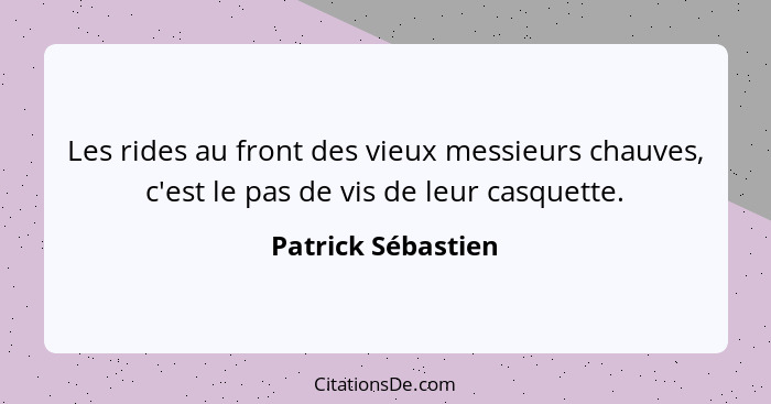 Les rides au front des vieux messieurs chauves, c'est le pas de vis de leur casquette.... - Patrick Sébastien