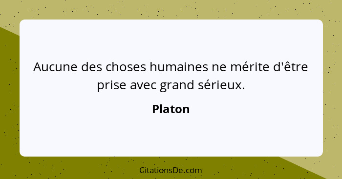 Aucune des choses humaines ne mérite d'être prise avec grand sérieux.... - Platon