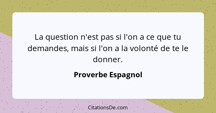 La question n'est pas si l'on a ce que tu demandes, mais si l'on a la volonté de te le donner.... - Proverbe Espagnol