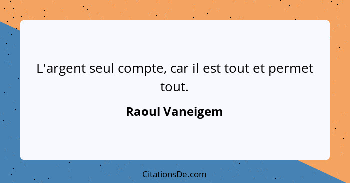 L'argent seul compte, car il est tout et permet tout.... - Raoul Vaneigem