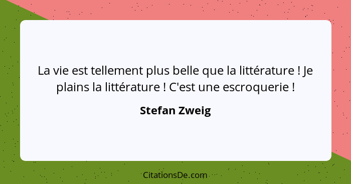 La vie est tellement plus belle que la littérature ! Je plains la littérature ! C'est une escroquerie !... - Stefan Zweig