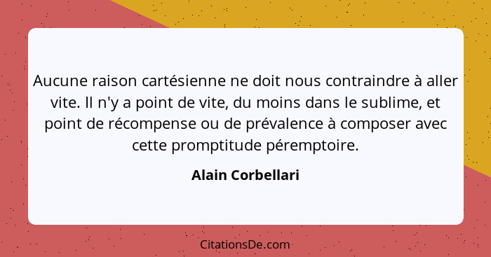 Aucune raison cartésienne ne doit nous contraindre à aller vite. Il n'y a point de vite, du moins dans le sublime, et point de réco... - Alain Corbellari