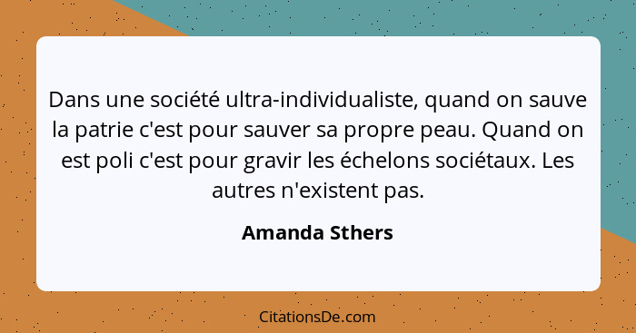 Dans une société ultra-individualiste, quand on sauve la patrie c'est pour sauver sa propre peau. Quand on est poli c'est pour gravir... - Amanda Sthers