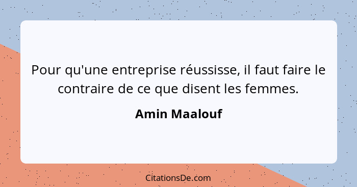 Pour qu'une entreprise réussisse, il faut faire le contraire de ce que disent les femmes.... - Amin Maalouf