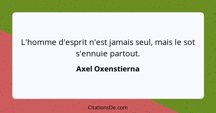 L'homme d'esprit n'est jamais seul, mais le sot s'ennuie partout.... - Axel Oxenstierna