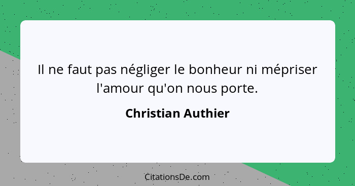 Il ne faut pas négliger le bonheur ni mépriser l'amour qu'on nous porte.... - Christian Authier