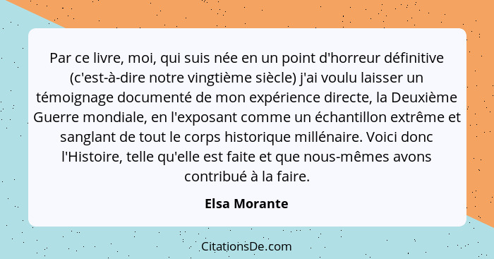 Par ce livre, moi, qui suis née en un point d'horreur définitive (c'est-à-dire notre vingtième siècle) j'ai voulu laisser un témoignage... - Elsa Morante