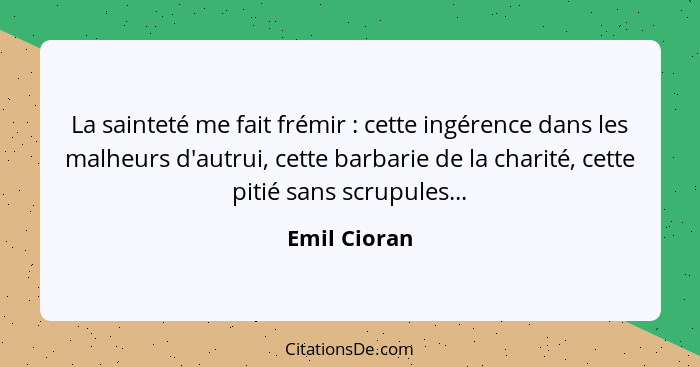 La sainteté me fait frémir : cette ingérence dans les malheurs d'autrui, cette barbarie de la charité, cette pitié sans scrupules..... - Emil Cioran