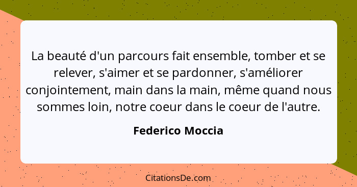 La beauté d'un parcours fait ensemble, tomber et se relever, s'aimer et se pardonner, s'améliorer conjointement, main dans la main,... - Federico Moccia