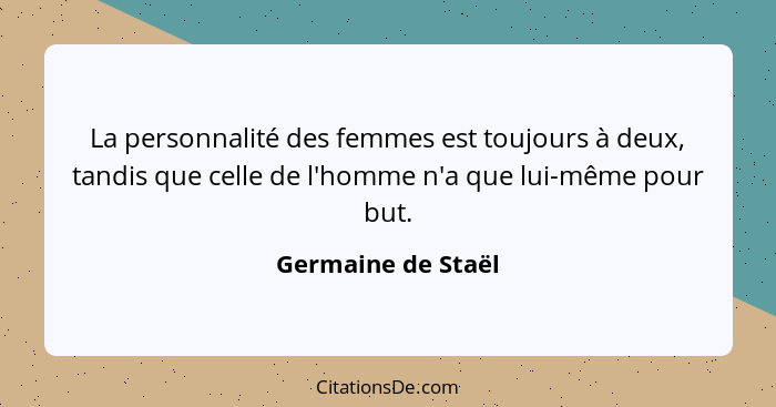 La personnalité des femmes est toujours à deux, tandis que celle de l'homme n'a que lui-même pour but.... - Germaine de Staël