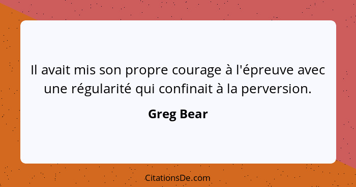 Il avait mis son propre courage à l'épreuve avec une régularité qui confinait à la perversion.... - Greg Bear