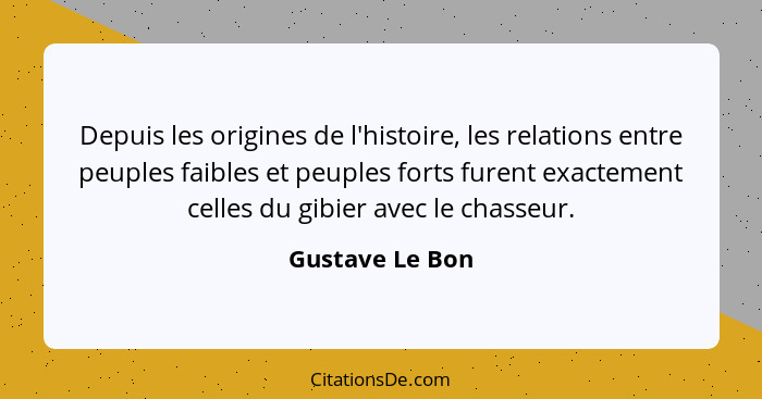 Depuis les origines de l'histoire, les relations entre peuples faibles et peuples forts furent exactement celles du gibier avec le ch... - Gustave Le Bon