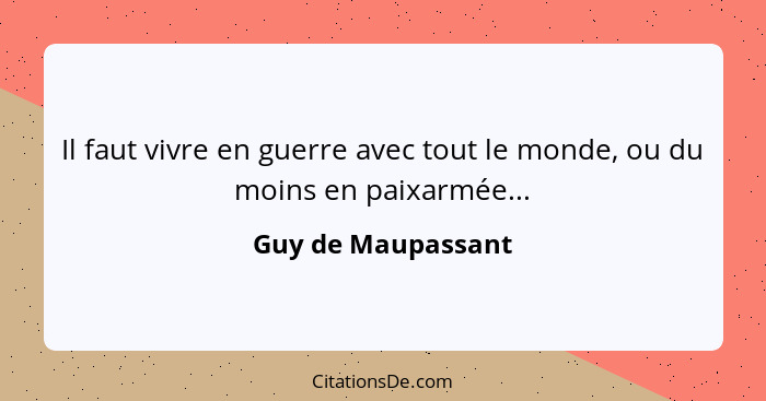 Il faut vivre en guerre avec tout le monde, ou du moins en paixarmée...... - Guy de Maupassant