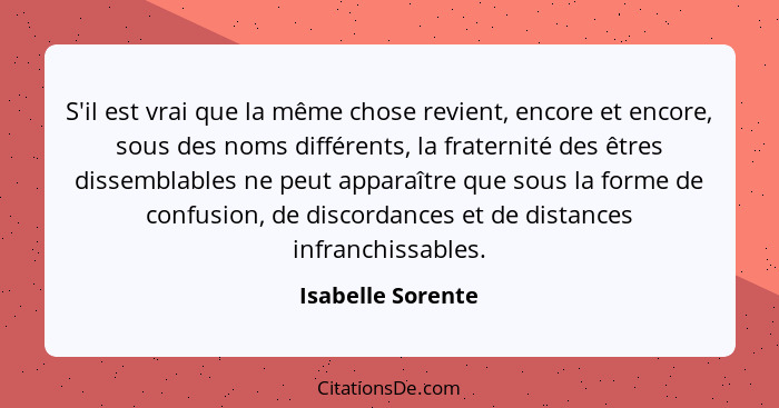 S'il est vrai que la même chose revient, encore et encore, sous des noms différents, la fraternité des êtres dissemblables ne peut... - Isabelle Sorente