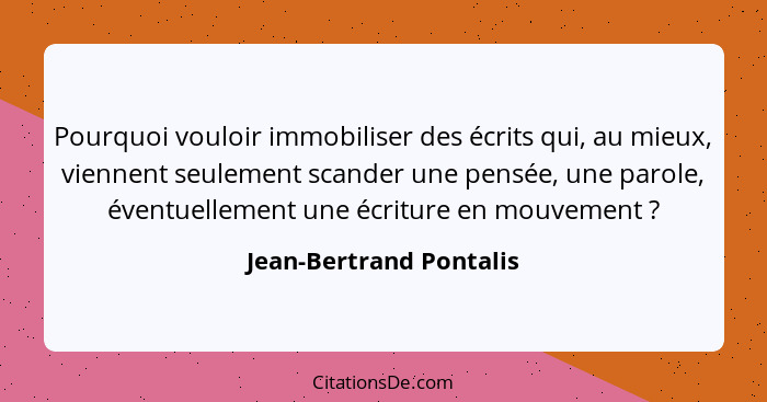 Pourquoi vouloir immobiliser des écrits qui, au mieux, viennent seulement scander une pensée, une parole, éventuellement une... - Jean-Bertrand Pontalis