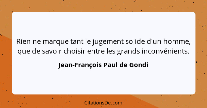 Rien ne marque tant le jugement solide d'un homme, que de savoir choisir entre les grands inconvénients.... - Jean-François Paul de Gondi