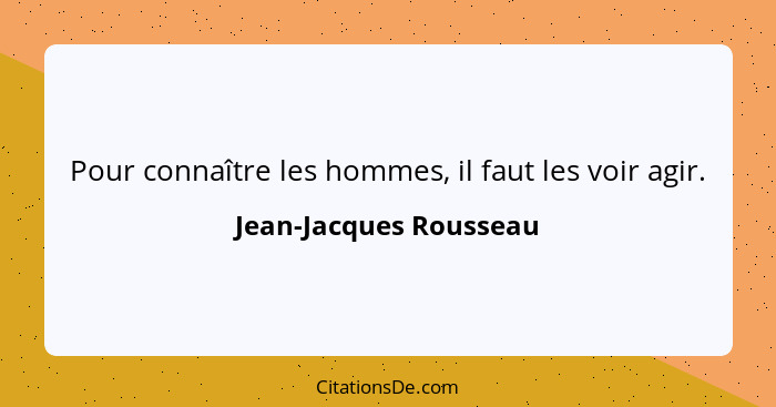 Pour connaître les hommes, il faut les voir agir.... - Jean-Jacques Rousseau