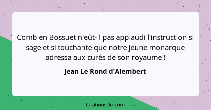 Combien Bossuet n'eût-il pas applaudi l'instruction si sage et si touchante que notre jeune monarque adressa aux curés d... - Jean Le Rond d'Alembert