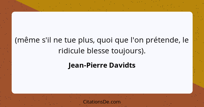 (même s'il ne tue plus, quoi que l'on prétende, le ridicule blesse toujours).... - Jean-Pierre Davidts