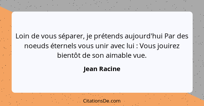 Loin de vous séparer, je prétends aujourd'hui Par des noeuds éternels vous unir avec lui : Vous jouirez bientôt de son aimable vue.... - Jean Racine