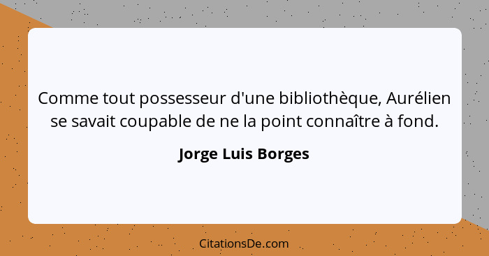 Comme tout possesseur d'une bibliothèque, Aurélien se savait coupable de ne la point connaître à fond.... - Jorge Luis Borges