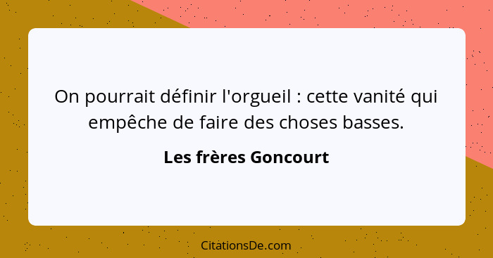 On pourrait définir l'orgueil : cette vanité qui empêche de faire des choses basses.... - Les frères Goncourt