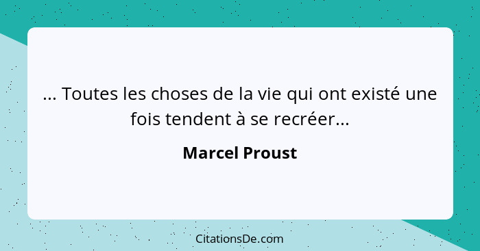 ... Toutes les choses de la vie qui ont existé une fois tendent à se recréer...... - Marcel Proust