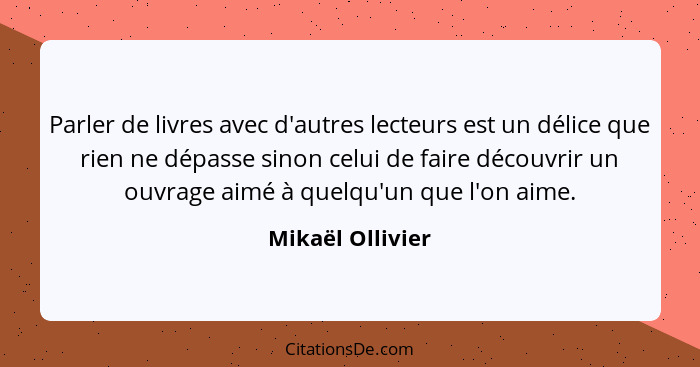 Parler de livres avec d'autres lecteurs est un délice que rien ne dépasse sinon celui de faire découvrir un ouvrage aimé à quelqu'un... - Mikaël Ollivier