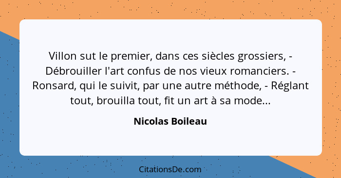 Villon sut le premier, dans ces siècles grossiers, - Débrouiller l'art confus de nos vieux romanciers. - Ronsard, qui le suivit, par... - Nicolas Boileau