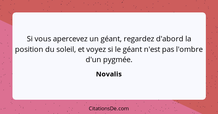 Si vous apercevez un géant, regardez d'abord la position du soleil, et voyez si le géant n'est pas l'ombre d'un pygmée.... - Novalis