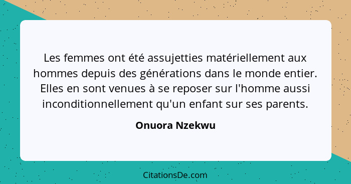 Les femmes ont été assujetties matériellement aux hommes depuis des générations dans le monde entier. Elles en sont venues à se repose... - Onuora Nzekwu