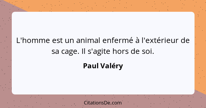 L'homme est un animal enfermé à l'extérieur de sa cage. Il s'agite hors de soi.... - Paul Valéry