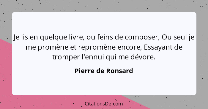 Je lis en quelque livre, ou feins de composer, Ou seul je me promène et repromène encore, Essayant de tromper l'ennui qui me dévor... - Pierre de Ronsard