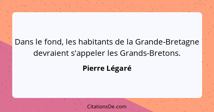 Dans le fond, les habitants de la Grande-Bretagne devraient s'appeler les Grands-Bretons.... - Pierre Légaré