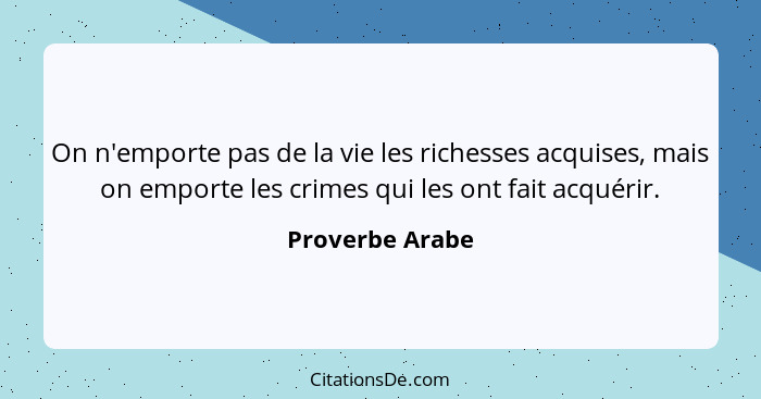On n'emporte pas de la vie les richesses acquises, mais on emporte les crimes qui les ont fait acquérir.... - Proverbe Arabe