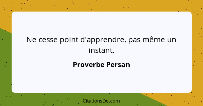 Ne cesse point d'apprendre, pas même un instant.... - Proverbe Persan