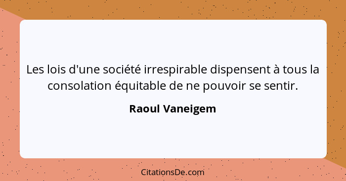 Les lois d'une société irrespirable dispensent à tous la consolation équitable de ne pouvoir se sentir.... - Raoul Vaneigem